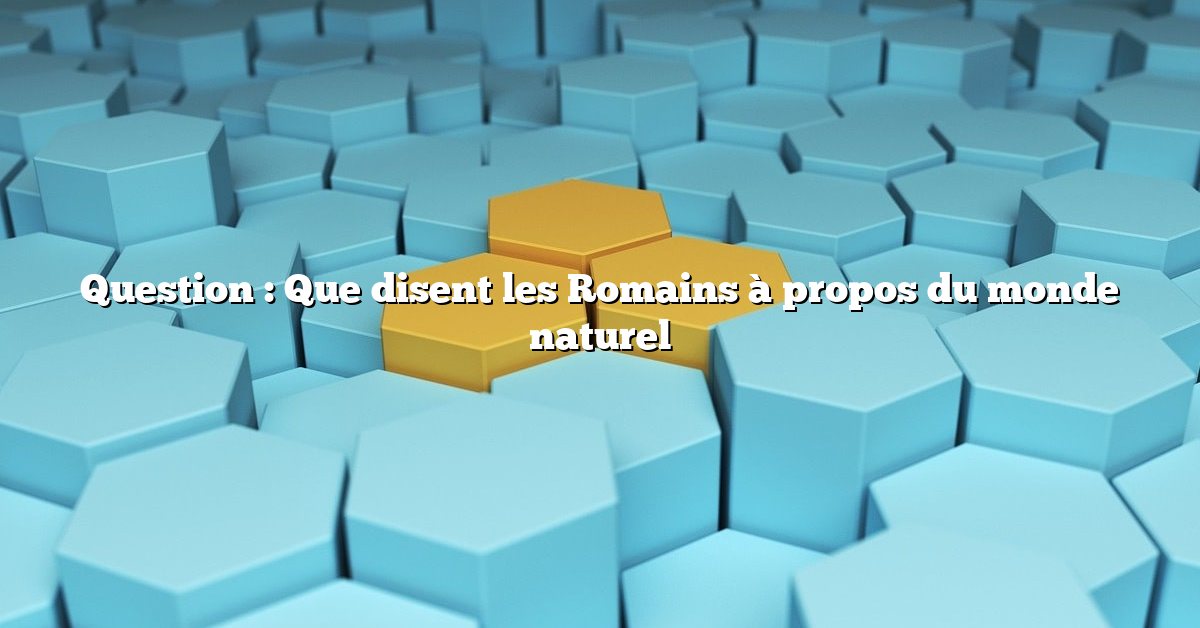 Question : Que disent les Romains à propos du monde naturel